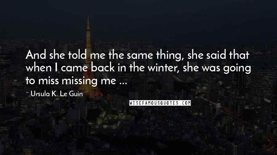 Ursula K. Le Guin Quotes: And she told me the same thing, she said that when I came back in the winter, she was going to miss missing me ...