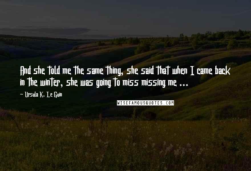 Ursula K. Le Guin Quotes: And she told me the same thing, she said that when I came back in the winter, she was going to miss missing me ...