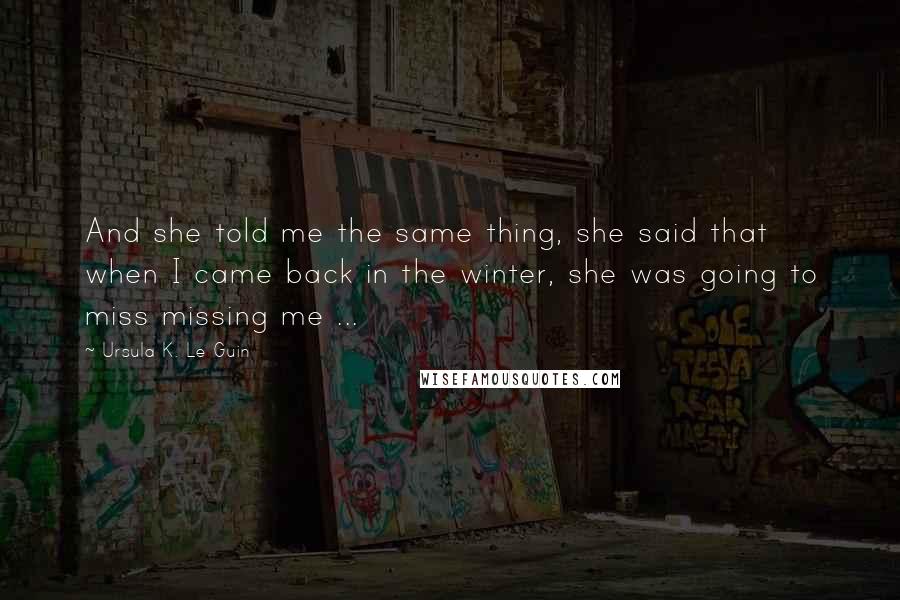 Ursula K. Le Guin Quotes: And she told me the same thing, she said that when I came back in the winter, she was going to miss missing me ...