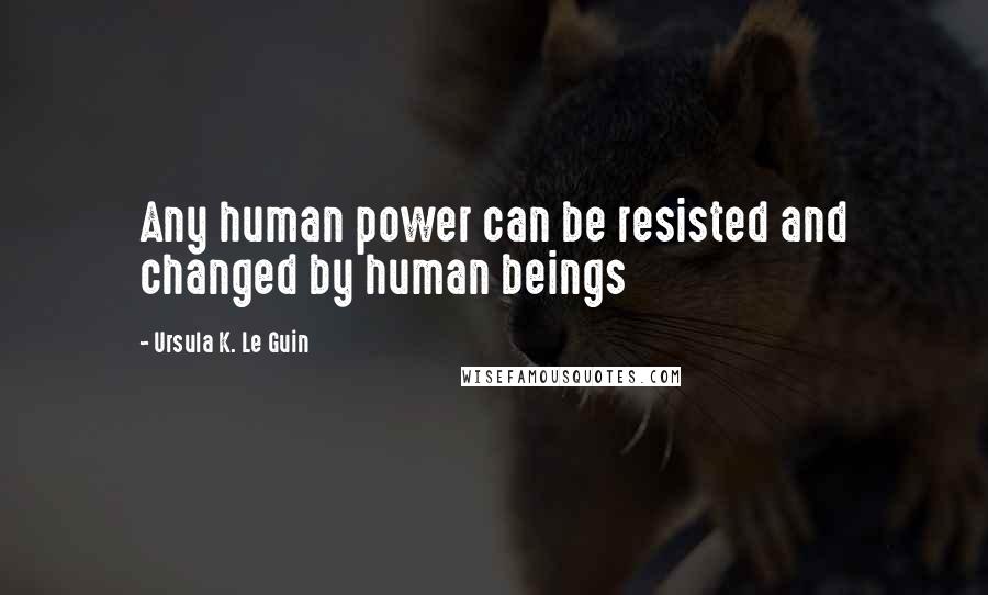 Ursula K. Le Guin Quotes: Any human power can be resisted and changed by human beings