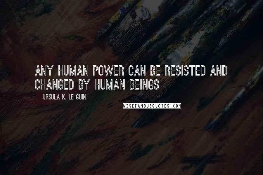 Ursula K. Le Guin Quotes: Any human power can be resisted and changed by human beings