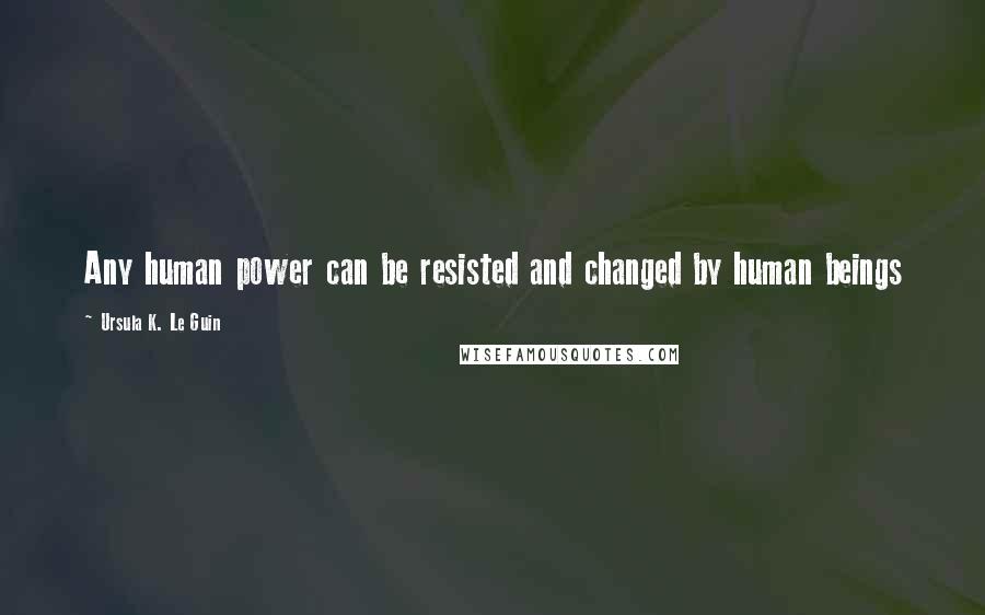 Ursula K. Le Guin Quotes: Any human power can be resisted and changed by human beings