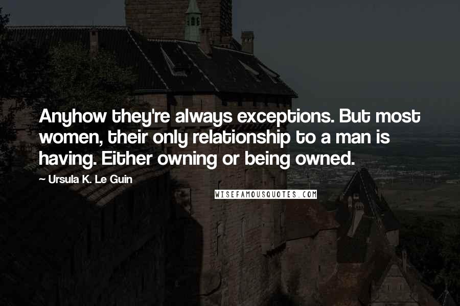Ursula K. Le Guin Quotes: Anyhow they're always exceptions. But most women, their only relationship to a man is having. Either owning or being owned.
