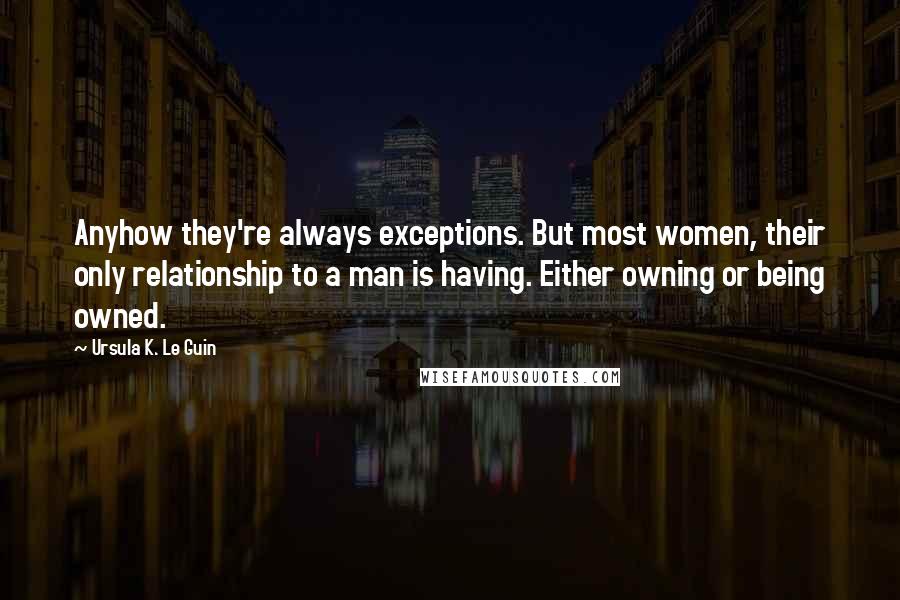 Ursula K. Le Guin Quotes: Anyhow they're always exceptions. But most women, their only relationship to a man is having. Either owning or being owned.