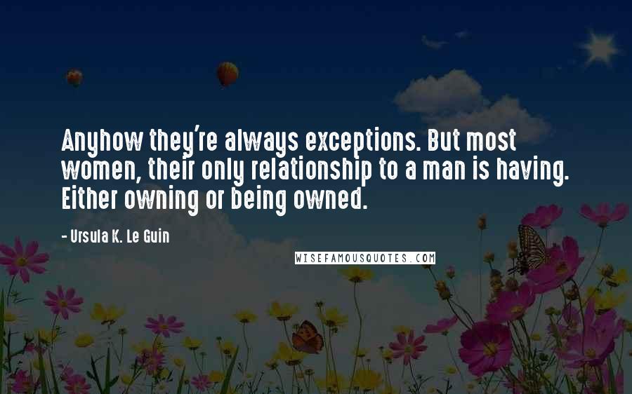 Ursula K. Le Guin Quotes: Anyhow they're always exceptions. But most women, their only relationship to a man is having. Either owning or being owned.
