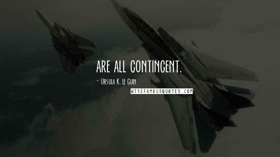 Ursula K. Le Guin Quotes: are all contingent.