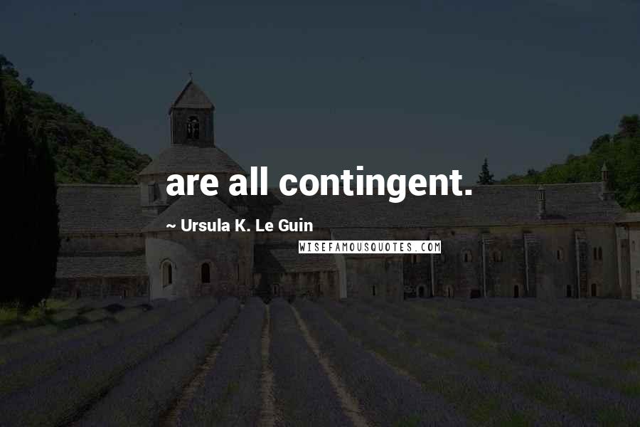 Ursula K. Le Guin Quotes: are all contingent.