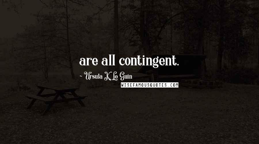 Ursula K. Le Guin Quotes: are all contingent.