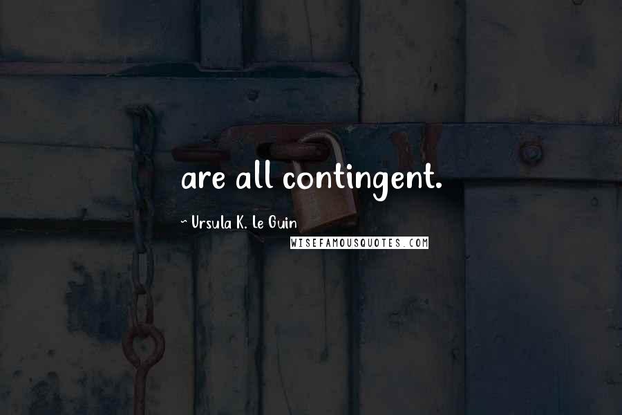 Ursula K. Le Guin Quotes: are all contingent.