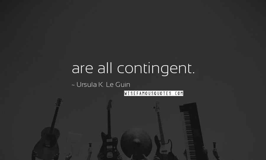 Ursula K. Le Guin Quotes: are all contingent.