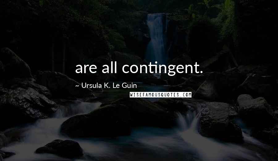 Ursula K. Le Guin Quotes: are all contingent.