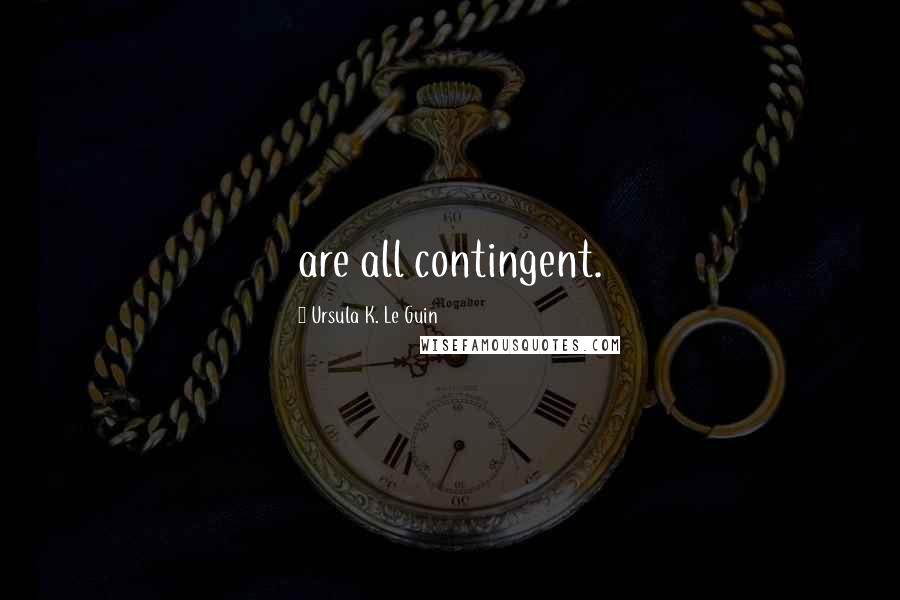 Ursula K. Le Guin Quotes: are all contingent.