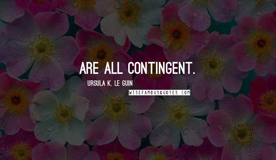 Ursula K. Le Guin Quotes: are all contingent.