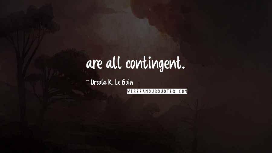 Ursula K. Le Guin Quotes: are all contingent.