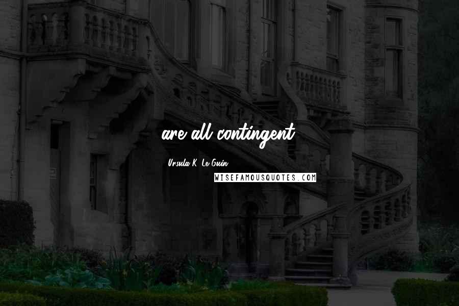 Ursula K. Le Guin Quotes: are all contingent.