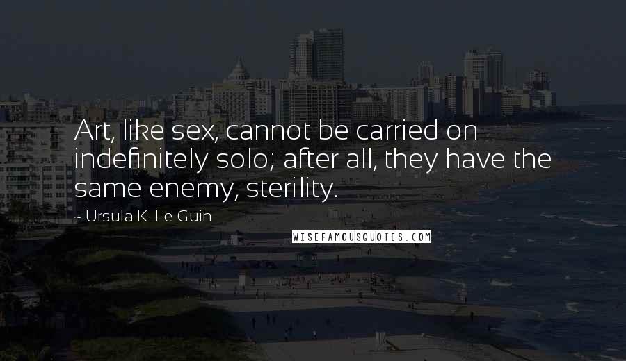 Ursula K. Le Guin Quotes: Art, like sex, cannot be carried on indefinitely solo; after all, they have the same enemy, sterility.