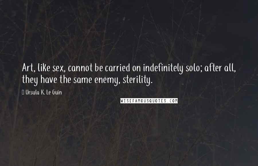 Ursula K. Le Guin Quotes: Art, like sex, cannot be carried on indefinitely solo; after all, they have the same enemy, sterility.