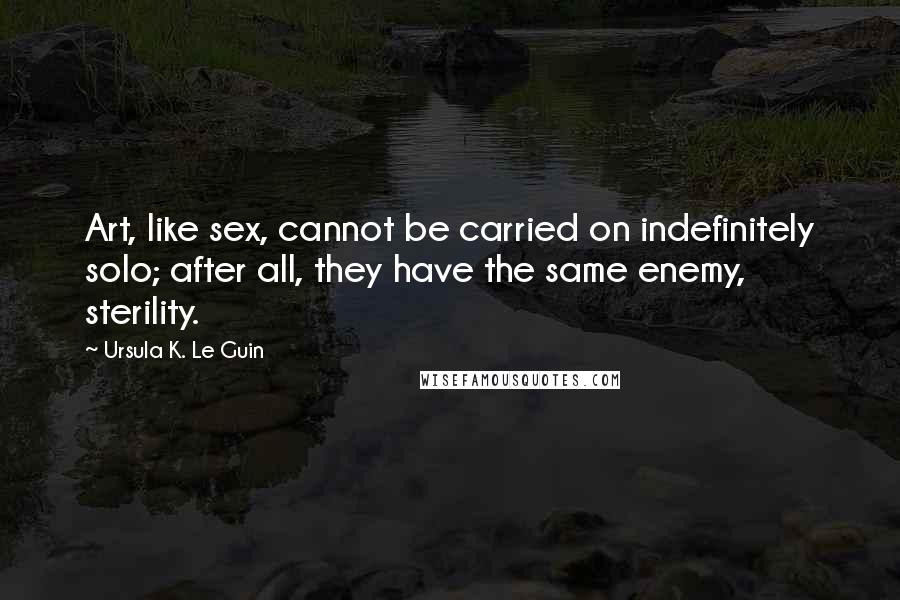 Ursula K. Le Guin Quotes: Art, like sex, cannot be carried on indefinitely solo; after all, they have the same enemy, sterility.