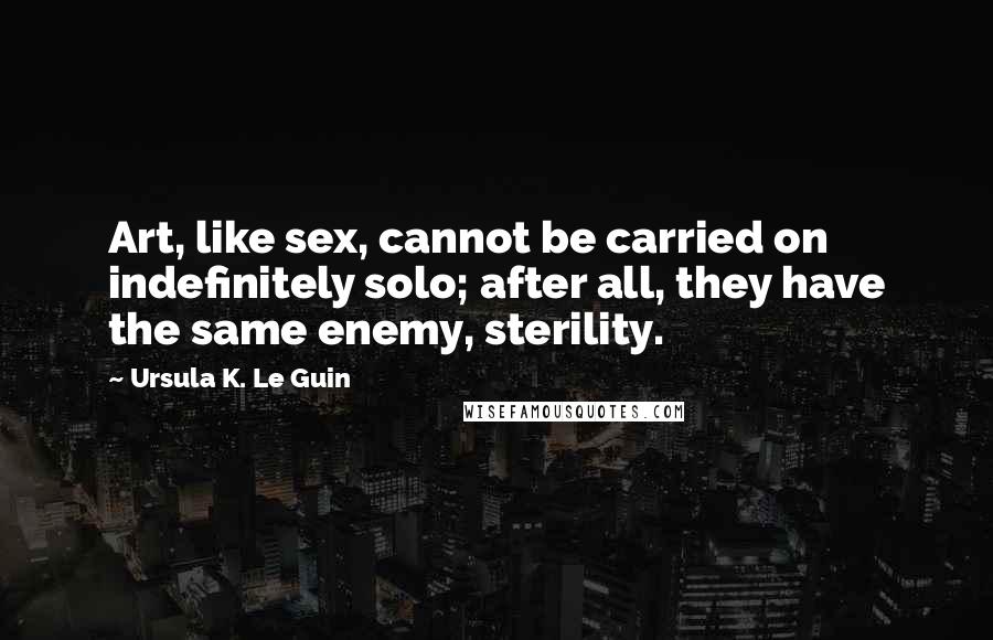 Ursula K. Le Guin Quotes: Art, like sex, cannot be carried on indefinitely solo; after all, they have the same enemy, sterility.