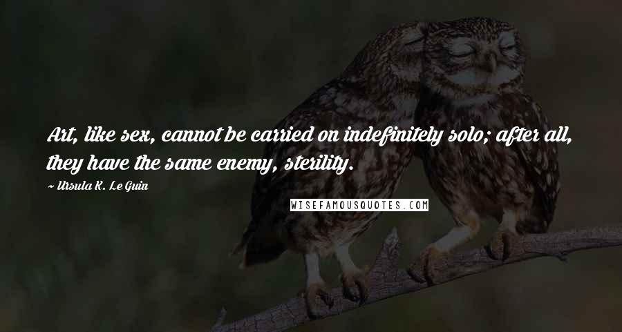 Ursula K. Le Guin Quotes: Art, like sex, cannot be carried on indefinitely solo; after all, they have the same enemy, sterility.