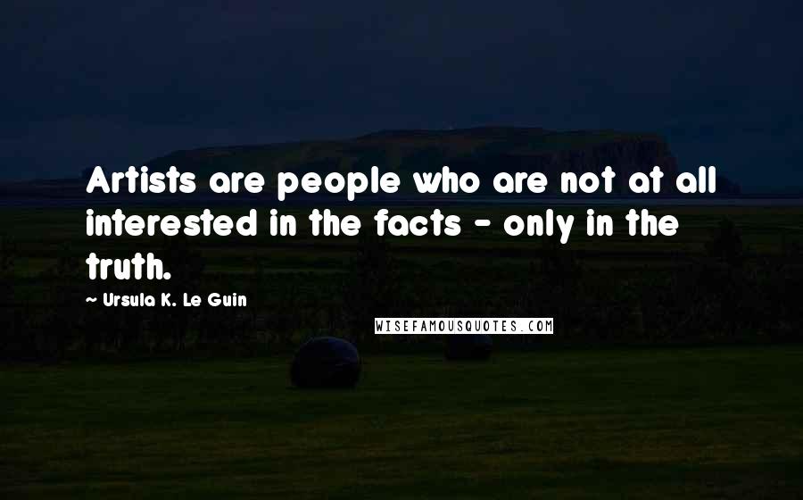 Ursula K. Le Guin Quotes: Artists are people who are not at all interested in the facts - only in the truth.