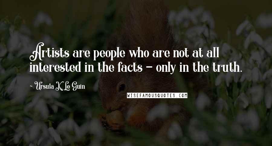 Ursula K. Le Guin Quotes: Artists are people who are not at all interested in the facts - only in the truth.