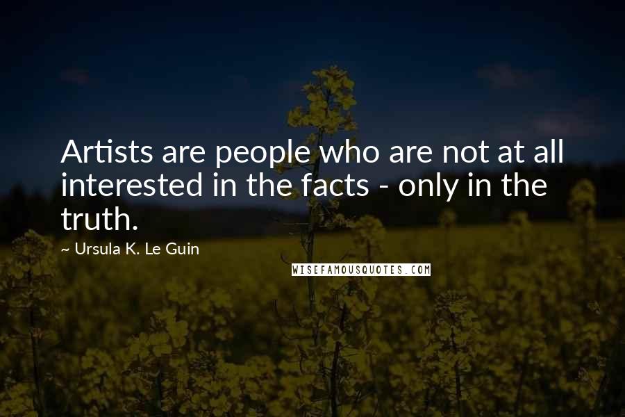 Ursula K. Le Guin Quotes: Artists are people who are not at all interested in the facts - only in the truth.