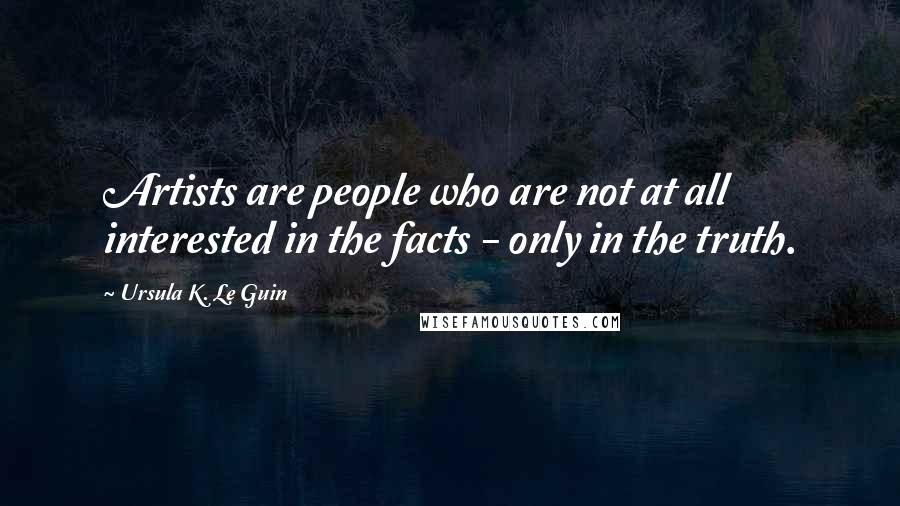 Ursula K. Le Guin Quotes: Artists are people who are not at all interested in the facts - only in the truth.