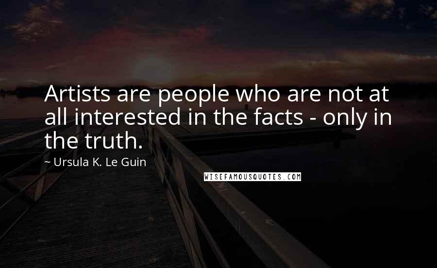 Ursula K. Le Guin Quotes: Artists are people who are not at all interested in the facts - only in the truth.