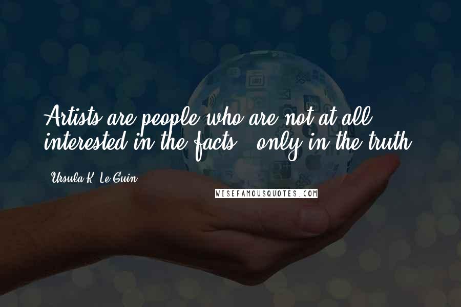 Ursula K. Le Guin Quotes: Artists are people who are not at all interested in the facts - only in the truth.