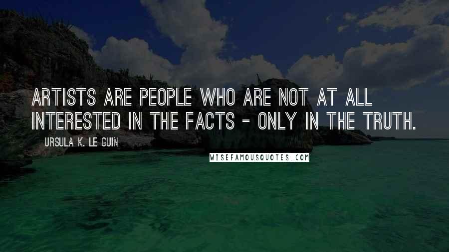 Ursula K. Le Guin Quotes: Artists are people who are not at all interested in the facts - only in the truth.