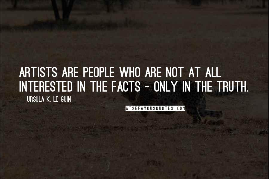 Ursula K. Le Guin Quotes: Artists are people who are not at all interested in the facts - only in the truth.