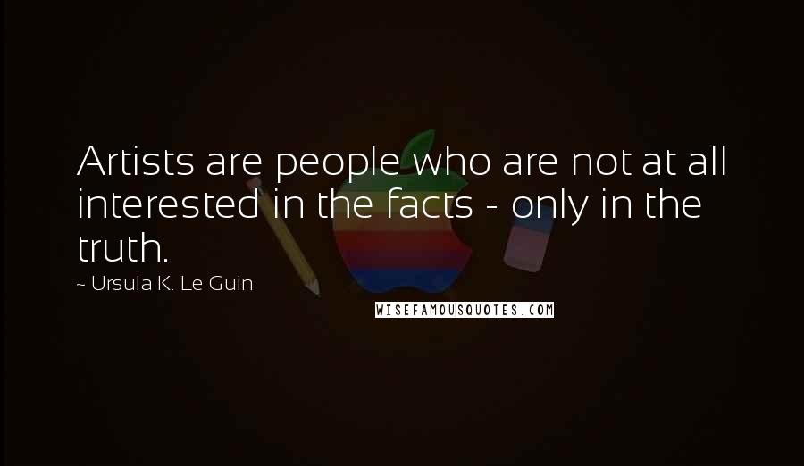 Ursula K. Le Guin Quotes: Artists are people who are not at all interested in the facts - only in the truth.