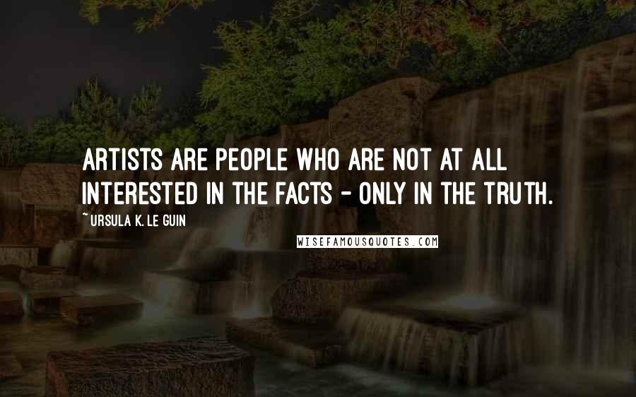 Ursula K. Le Guin Quotes: Artists are people who are not at all interested in the facts - only in the truth.