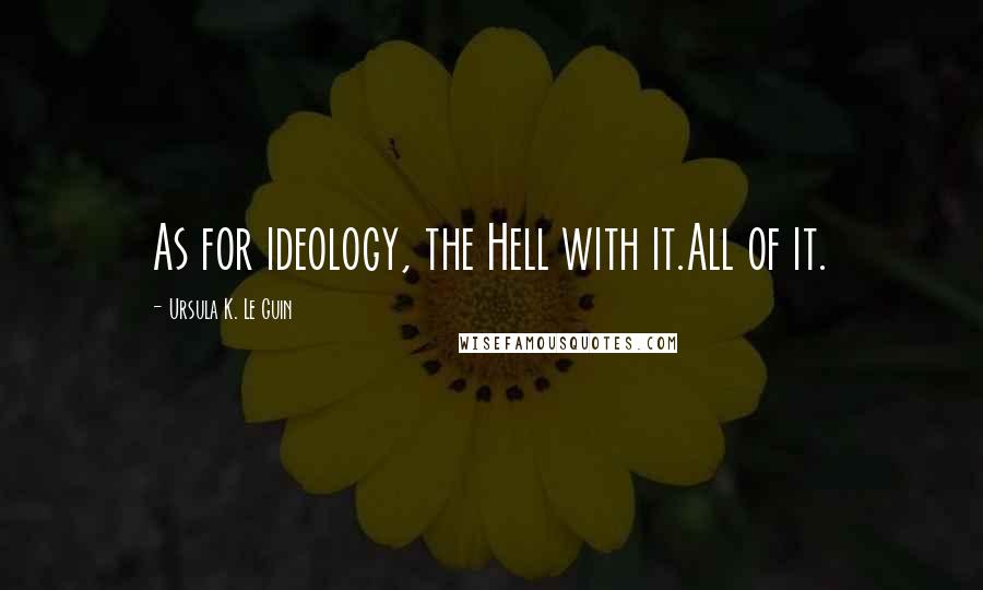 Ursula K. Le Guin Quotes: As for ideology, the Hell with it.All of it.