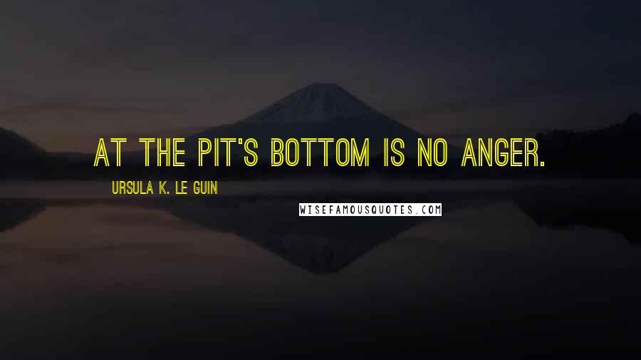 Ursula K. Le Guin Quotes: At the pit's bottom is no anger.