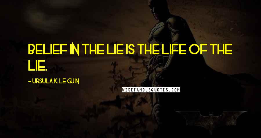 Ursula K. Le Guin Quotes: Belief in the lie is the life of the lie.