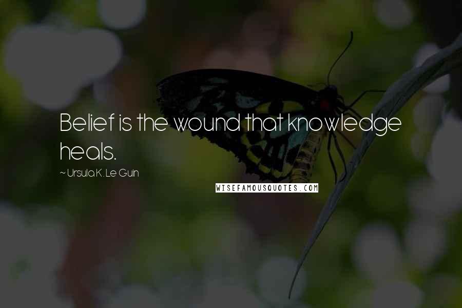 Ursula K. Le Guin Quotes: Belief is the wound that knowledge heals.