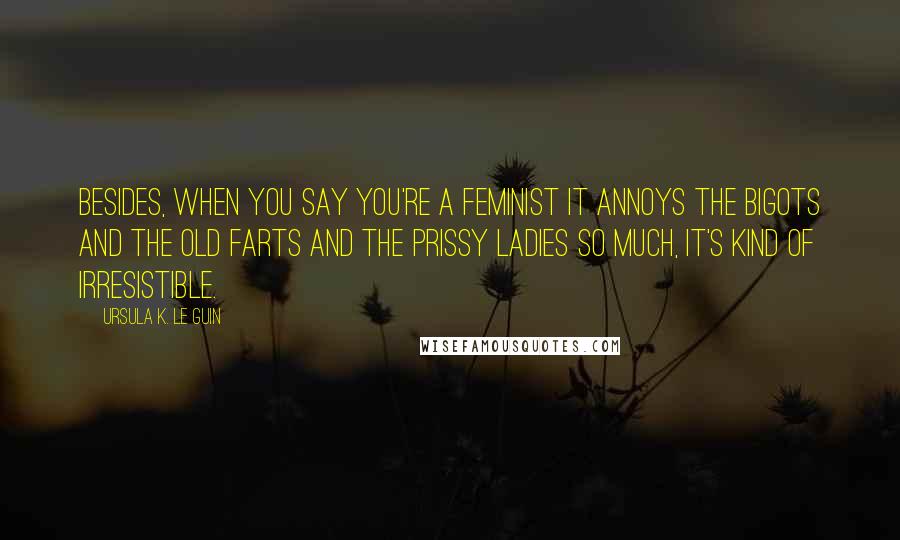 Ursula K. Le Guin Quotes: Besides, when you say you're a feminist it annoys the bigots and the old farts and the prissy ladies so much, it's kind of irresistible.