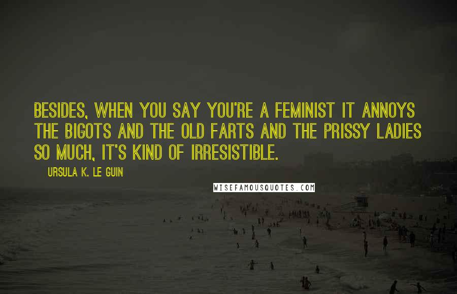Ursula K. Le Guin Quotes: Besides, when you say you're a feminist it annoys the bigots and the old farts and the prissy ladies so much, it's kind of irresistible.