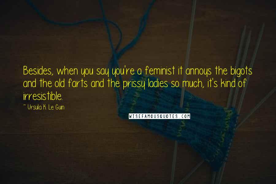 Ursula K. Le Guin Quotes: Besides, when you say you're a feminist it annoys the bigots and the old farts and the prissy ladies so much, it's kind of irresistible.