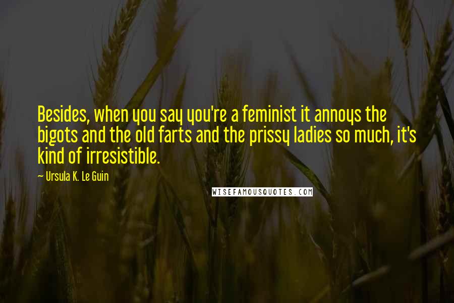 Ursula K. Le Guin Quotes: Besides, when you say you're a feminist it annoys the bigots and the old farts and the prissy ladies so much, it's kind of irresistible.