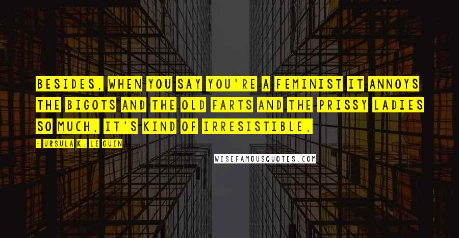 Ursula K. Le Guin Quotes: Besides, when you say you're a feminist it annoys the bigots and the old farts and the prissy ladies so much, it's kind of irresistible.