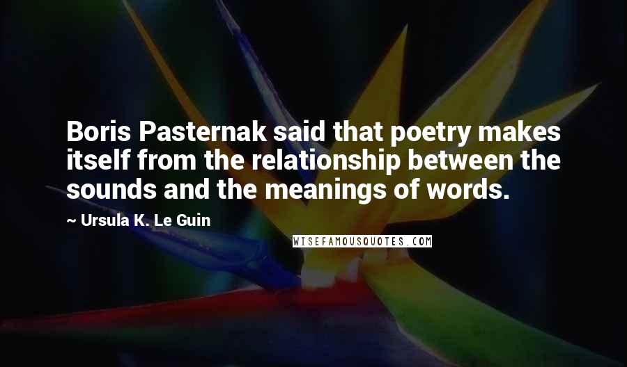 Ursula K. Le Guin Quotes: Boris Pasternak said that poetry makes itself from the relationship between the sounds and the meanings of words.