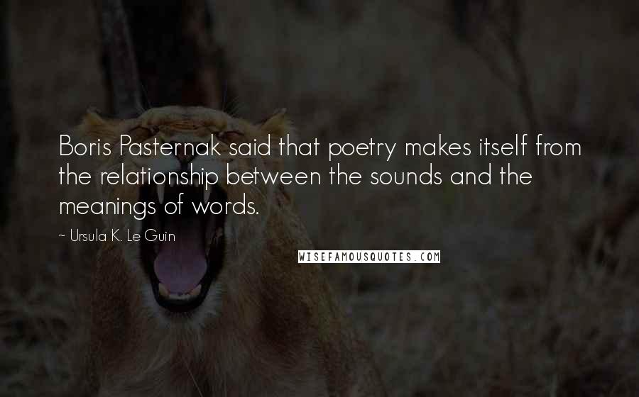 Ursula K. Le Guin Quotes: Boris Pasternak said that poetry makes itself from the relationship between the sounds and the meanings of words.