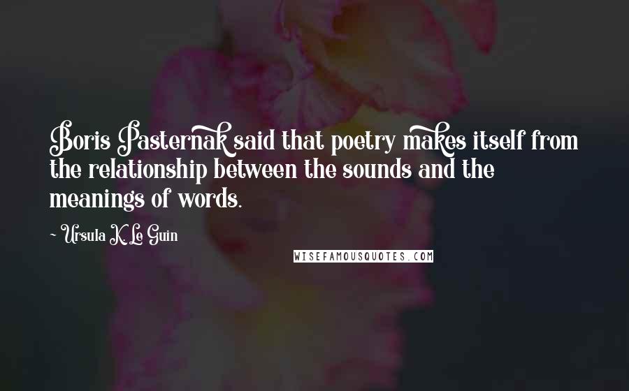 Ursula K. Le Guin Quotes: Boris Pasternak said that poetry makes itself from the relationship between the sounds and the meanings of words.