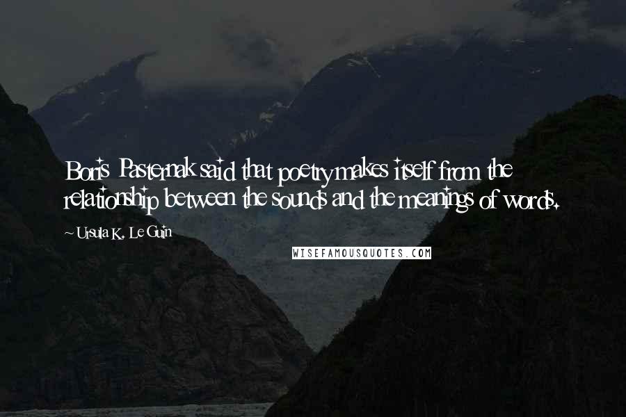 Ursula K. Le Guin Quotes: Boris Pasternak said that poetry makes itself from the relationship between the sounds and the meanings of words.