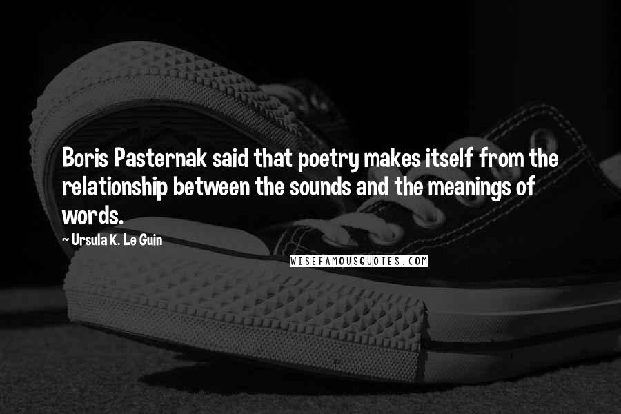 Ursula K. Le Guin Quotes: Boris Pasternak said that poetry makes itself from the relationship between the sounds and the meanings of words.