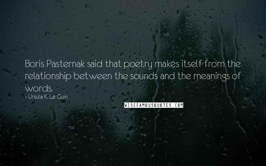 Ursula K. Le Guin Quotes: Boris Pasternak said that poetry makes itself from the relationship between the sounds and the meanings of words.