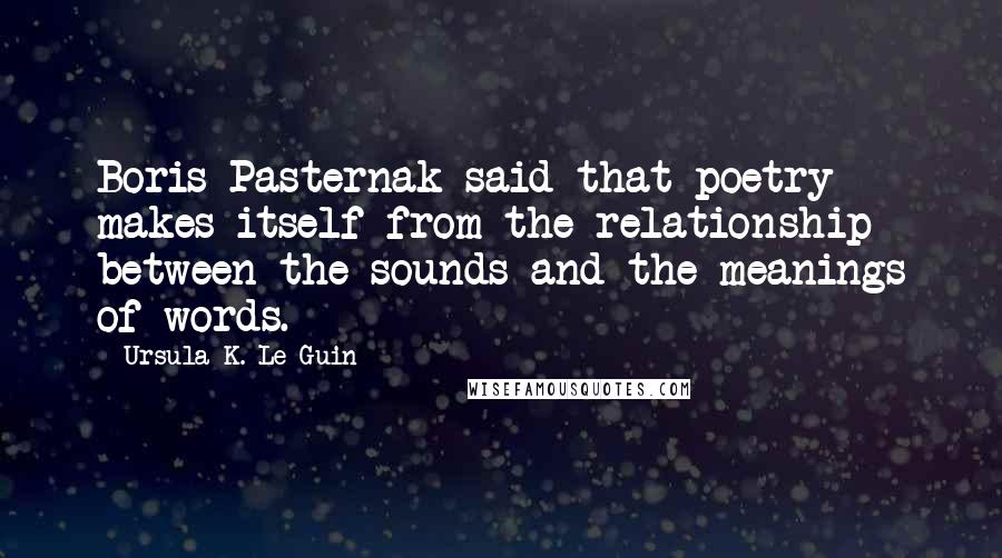 Ursula K. Le Guin Quotes: Boris Pasternak said that poetry makes itself from the relationship between the sounds and the meanings of words.